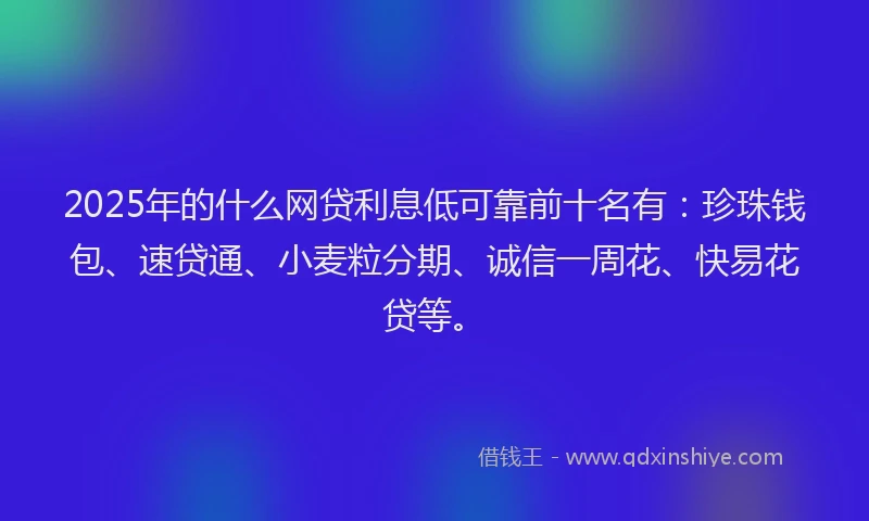 2025年的什么网贷利息低可靠前十名有：珍珠钱包、速贷通、小麦粒分期、诚信一周花、快易花贷等。