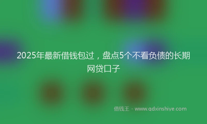 2025年最新借钱包过，盘点5个不看负债的长期网贷口子