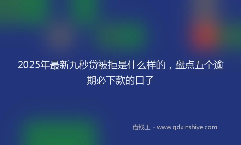 2025年最新九秒贷被拒是什么样的，盘点五个逾期必下款的口子