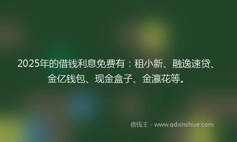 2025年的借钱利息免费有：租小新、融逸速贷、金亿钱包、现金盒子、金瀛花等。