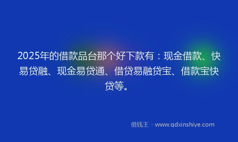 2025年的借款品台那个好下款有：现金借款、快易贷融、现金易贷通、借贷易融贷宝、借款宝快贷等。