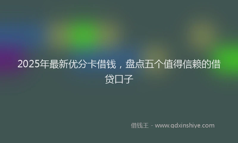 2025年最新优分卡借钱，盘点五个值得信赖的借贷口子