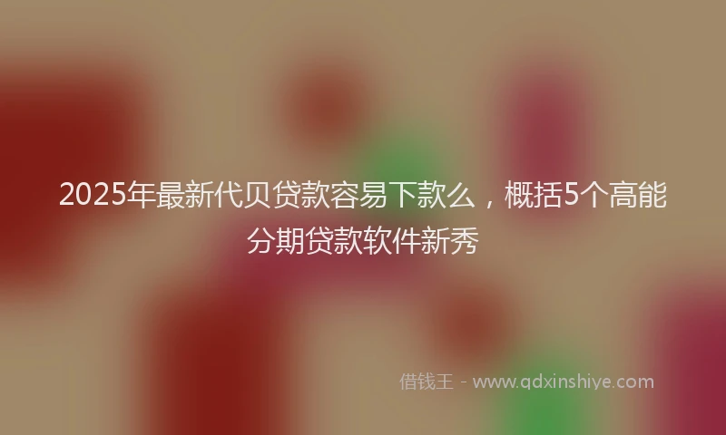 2025年最新代贝贷款容易下款么，概括5个高能分期贷款软件新秀