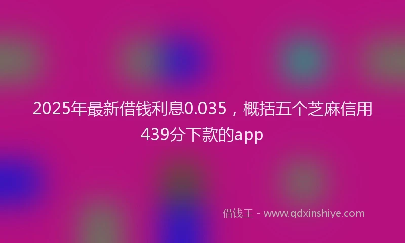 2025年最新借钱利息0.035，概括五个芝麻信用439分下款的app