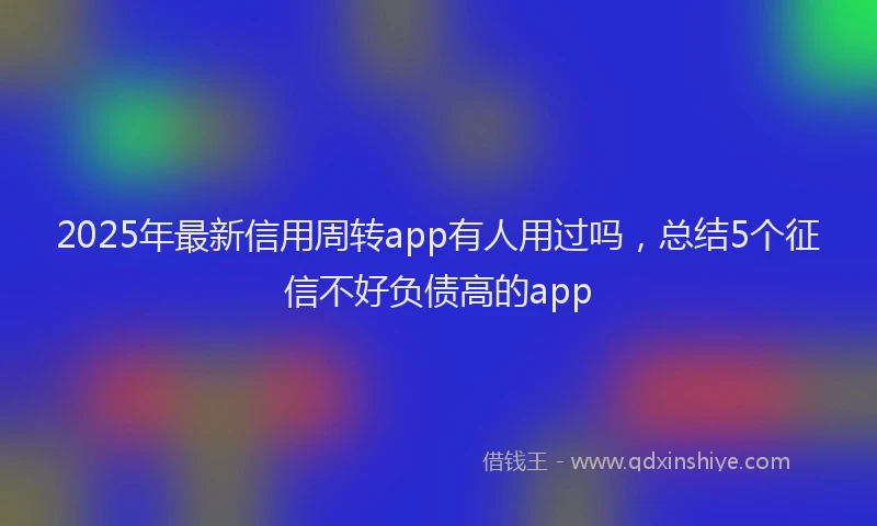 2025年最新信用周转app有人用过吗，总结5个征信不好负债高的app