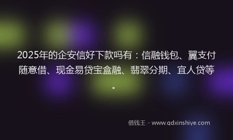 2025年的企安信好下款吗有：信融钱包、翼支付随意借、现金易贷宝盒融、翡翠分期、宜人贷等。