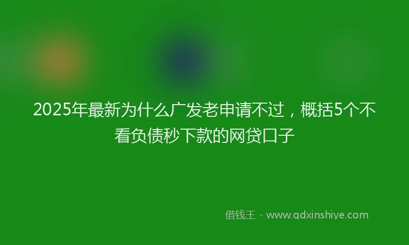 2025年最新为什么广发老申请不过，概括5个不看负债秒下款的网贷口子