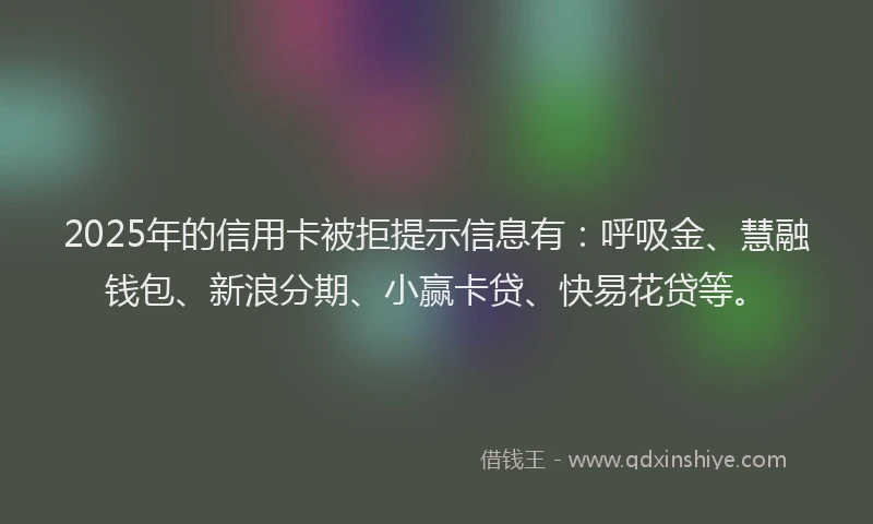 2025年的信用卡被拒提示信息有：呼吸金、慧融钱包、新浪分期、小赢卡贷、快易花贷等。