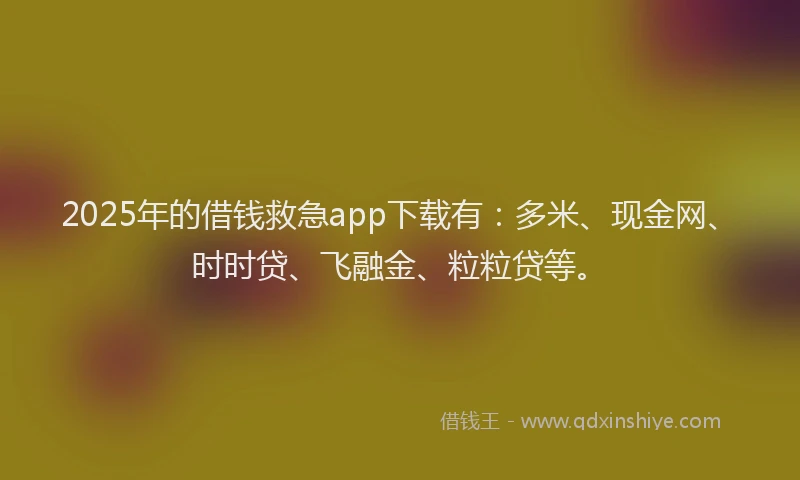 2025年的借钱救急app下载有：多米、现金网、时时贷、飞融金、粒粒贷等。