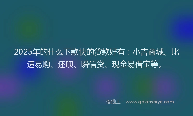 2025年的什么下款快的贷款好有：小吉商城、比速易购、还呗、瞬信贷、现金易借宝等。