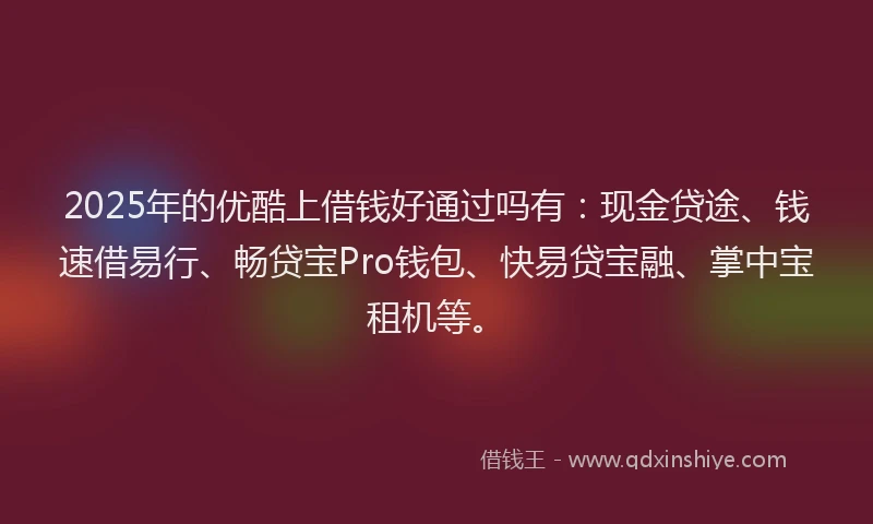 2025年的优酷上借钱好通过吗有：现金贷途、钱速借易行、畅贷宝Pro钱包、快易贷宝融、掌中宝租机等。