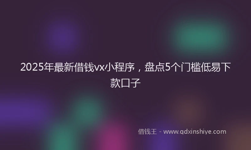 2025年最新借钱vx小程序，盘点5个门槛低易下款口子