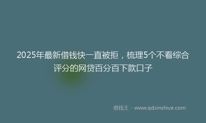 2025年最新借钱快一直被拒，梳理5个不看综合评分的网贷百分百下款口子