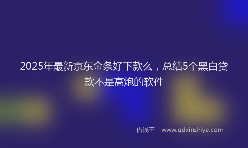 2025年最新京东金条好下款么，总结5个黑白贷款不是高炮的软件