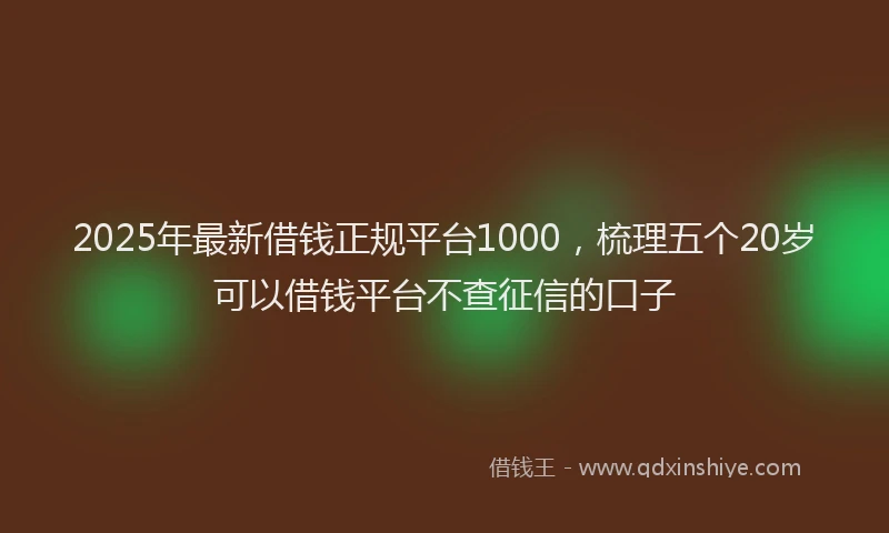 2025年最新借钱正规平台1000，梳理五个20岁可以借钱平台不查征信的口子