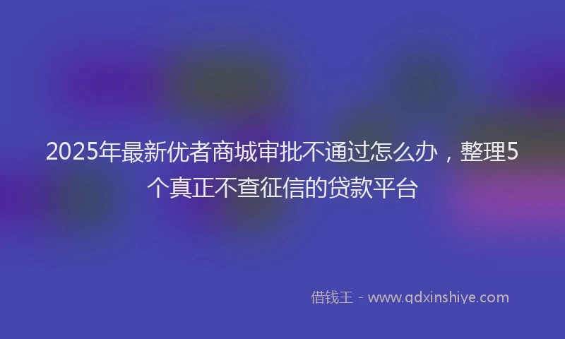 2025年最新优者商城审批不通过怎么办，整理5个真正不查征信的贷款平台