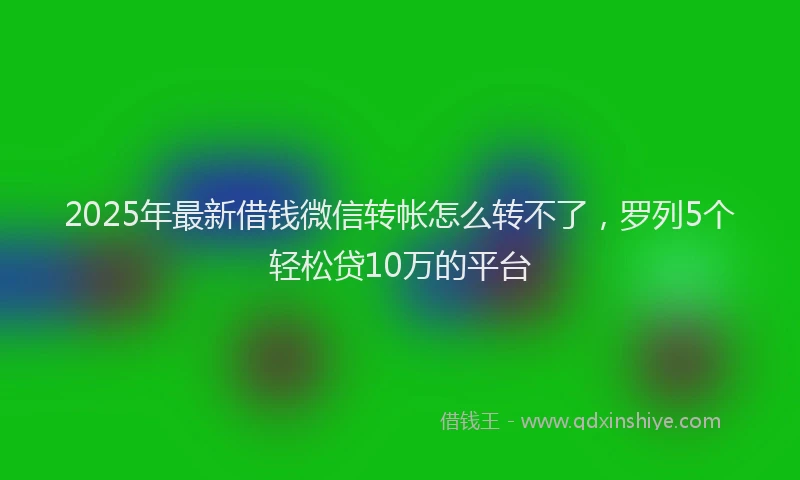 2025年最新借钱微信转帐怎么转不了，罗列5个轻松贷10万的平台