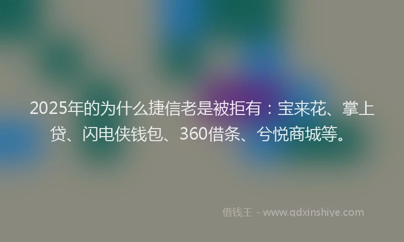 2025年的为什么捷信老是被拒有：宝来花、掌上贷、闪电侠钱包、360借条、兮悦商城等。
