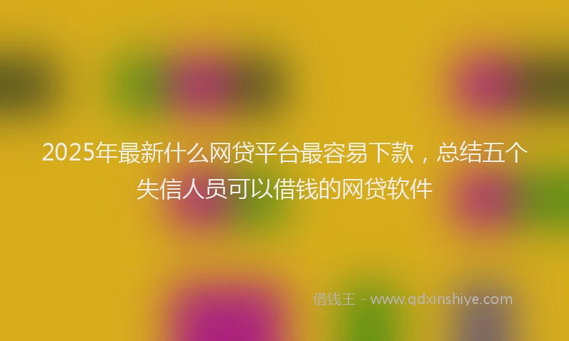 2025年最新什么网贷平台最容易下款，总结五个失信人员可以借钱的网贷软件