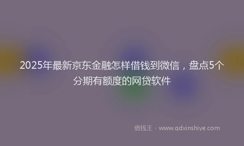 2025年最新京东金融怎样借钱到微信，盘点5个分期有额度的网贷软件