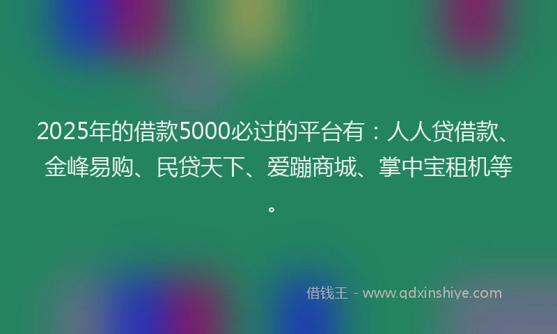 2025年的借款5000必过的平台有：人人贷借款、金峰易购、民贷天下、爱蹦商城、掌中宝租机等。