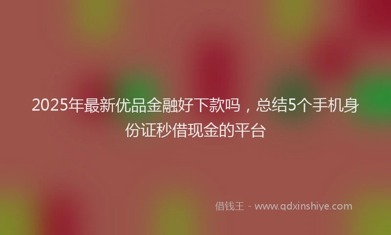 2025年最新优品金融好下款吗，总结5个手机身份证秒借现金的平台