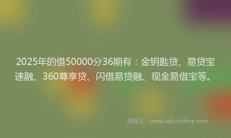 2025年的借50000分36期有：金钥匙贷、易贷宝速融、360尊享贷、闪借易贷融、现金易借宝等。