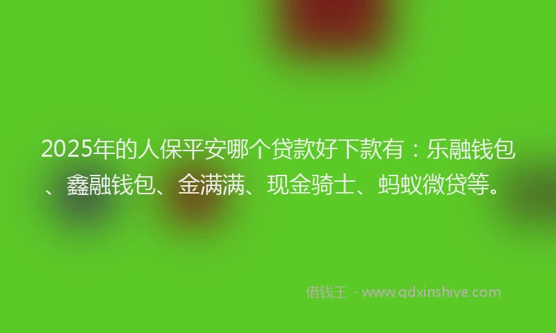 2025年的人保平安哪个贷款好下款有：乐融钱包、鑫融钱包、金满满、现金骑士、蚂蚁微贷等。