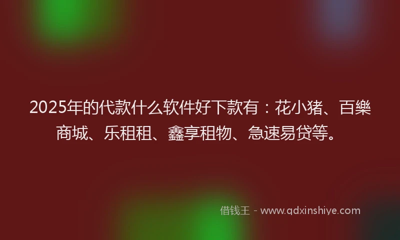 2025年的代款什么软件好下款有：花小猪、百樂商城、乐租租、鑫享租物、急速易贷等。