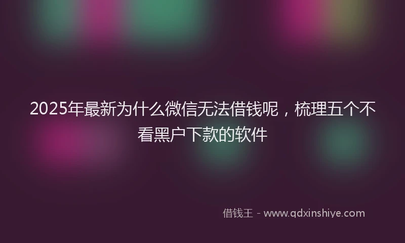2025年最新为什么微信无法借钱呢，梳理五个不看黑户下款的软件