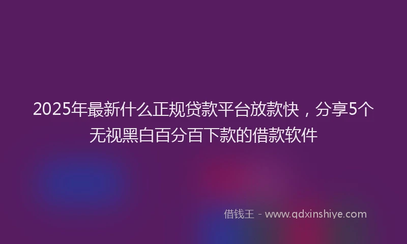 2025年最新什么正规贷款平台放款快，分享5个无视黑白百分百下款的借款软件