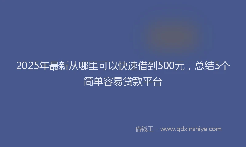 2025年最新从哪里可以快速借到500元，总结5个简单容易贷款平台