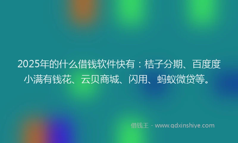 2025年的什么借钱软件快有：桔子分期、百度度小满有钱花、云贝商城、闪用、蚂蚁微贷等。