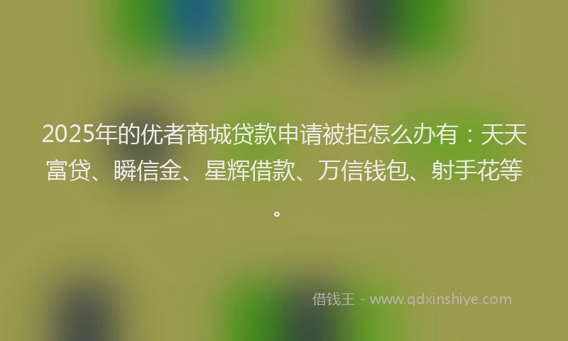 2025年的优者商城贷款申请被拒怎么办有：天天富贷、瞬信金、星辉借款、万信钱包、射手花等。