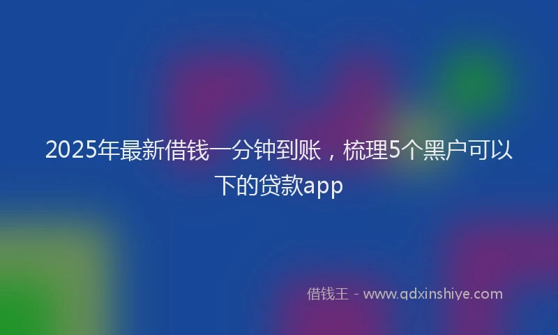 2025年最新借钱一分钟到账，梳理5个黑户可以下的贷款app