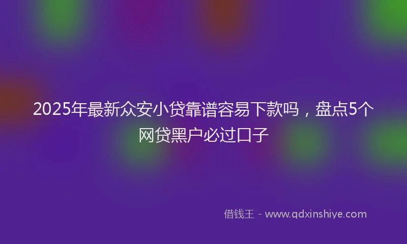 2025年最新众安小贷靠谱容易下款吗，盘点5个网贷黑户必过口子