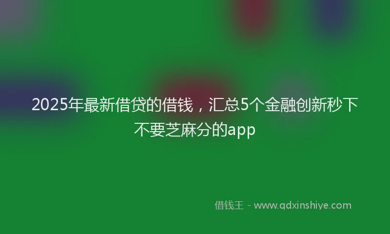 2025年最新借贷的借钱，汇总5个金融创新秒下不要芝麻分的app