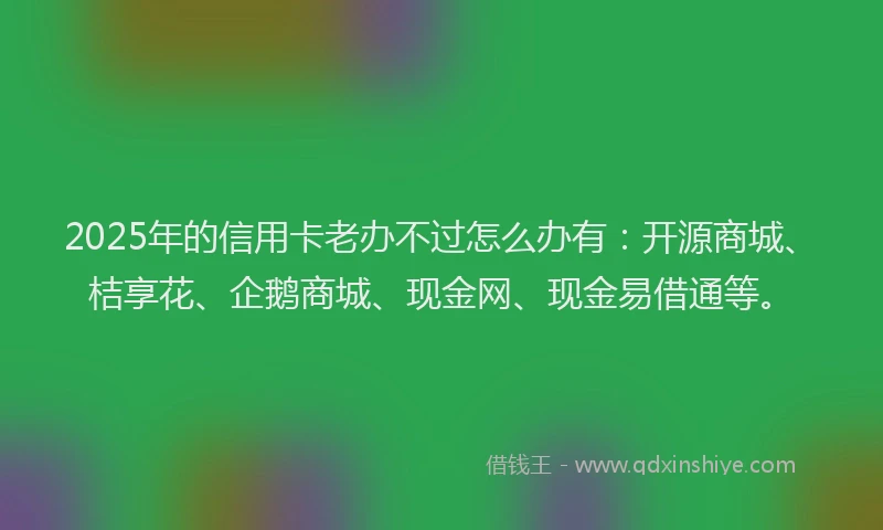 2025年的信用卡老办不过怎么办有：开源商城、桔享花、企鹅商城、现金网、现金易借通等。