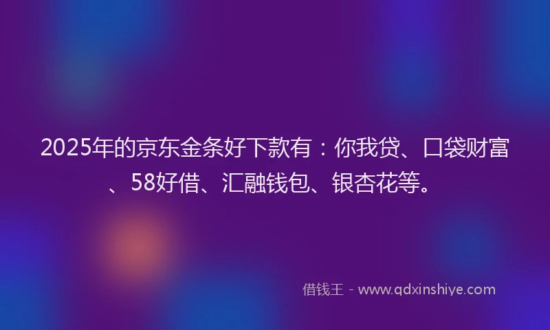 2025年的京东金条好下款有：你我贷、口袋财富、58好借、汇融钱包、银杏花等。