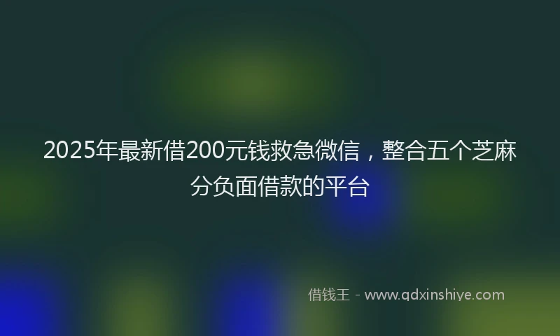 2025年最新借200元钱救急微信，整合五个芝麻分负面借款的平台