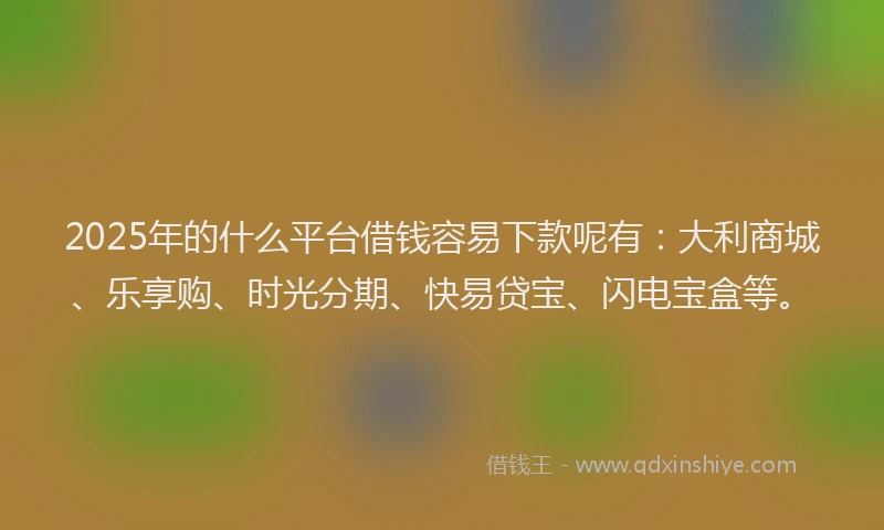 2025年的什么平台借钱容易下款呢有：大利商城、乐享购、时光分期、快易贷宝、闪电宝盒等。
