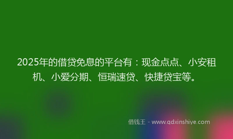 2025年的借贷免息的平台有：现金点点、小安租机、小爱分期、恒瑞速贷、快捷贷宝等。