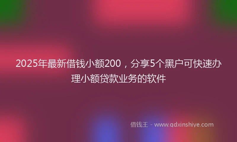 2025年最新借钱小额200，分享5个黑户可快速办理小额贷款业务的软件