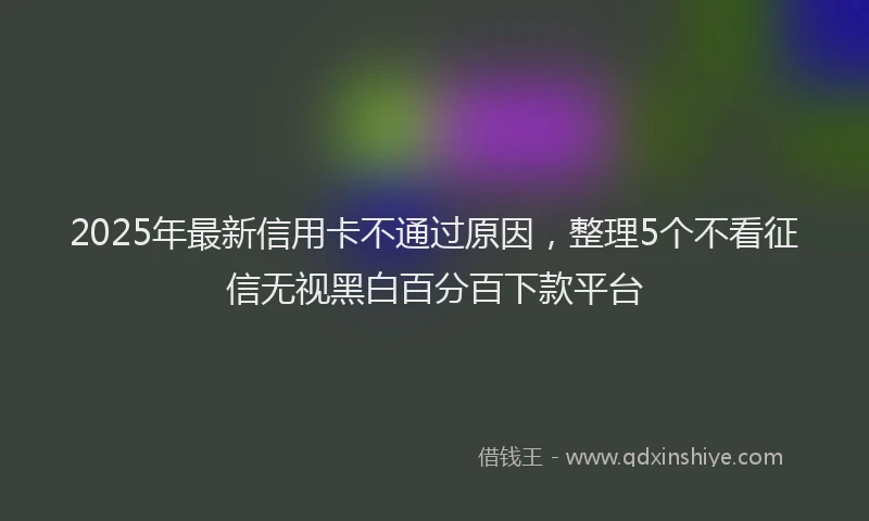 2025年最新信用卡不通过原因，整理5个不看征信无视黑白百分百下款平台