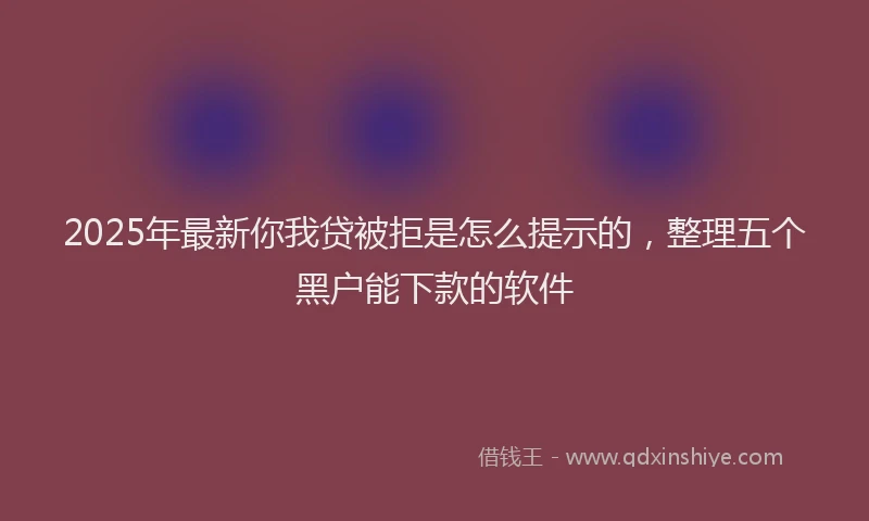 2025年最新你我贷被拒是怎么提示的，整理五个黑户能下款的软件