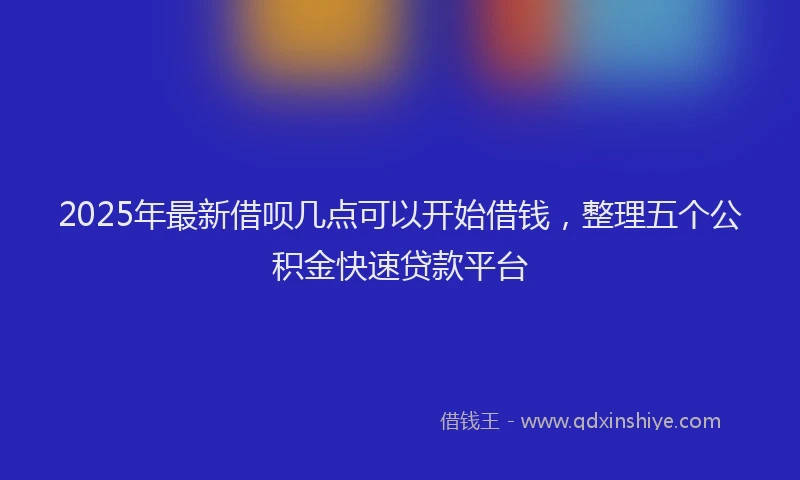 2025年最新借呗几点可以开始借钱，整理五个公积金快速贷款平台