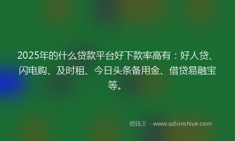 2025年的什么贷款平台好下款率高有：好人贷、闪电购、及时租、今日头条备用金、借贷易融宝等。