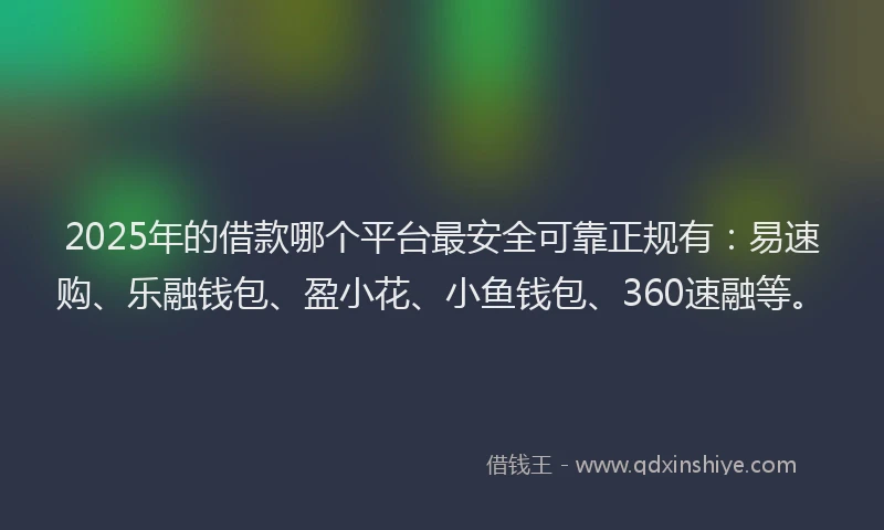 2025年的借款哪个平台最安全可靠正规有:易速购、乐融钱包、盈小花、小鱼钱包、360速融等。