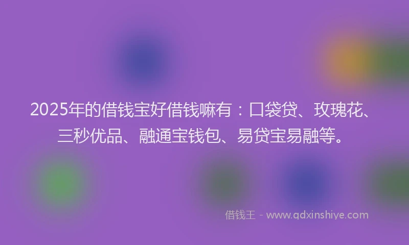 2025年的借钱宝好借钱嘛有：口袋贷、玫瑰花、三秒优品、融通宝钱包、易贷宝易融等。