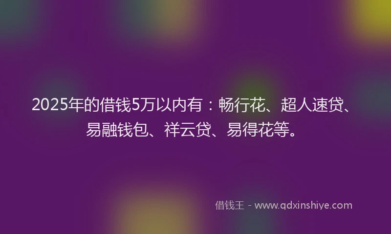2025年的借钱5万以内有：畅行花、超人速贷、易融钱包、祥云贷、易得花等。